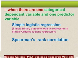i. when there are one categorical
dependant variable and one predictor
variable
- Simple logistic regression
(Simple Binary outcome logistic regression &
Simple Ordered logistic regression)
- Spearman’s rank correlation
 