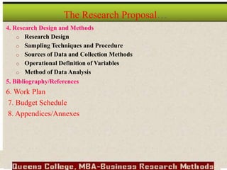 4. Research Design and Methods
o Research Design
o Sampling Techniques and Procedure
o Sources of Data and Collection Methods
o Operational Definition of Variables
o Method of Data Analysis
5. Bibliography/References
6. Work Plan
7. Budget Schedule
8. Appendices/Annexes
The Research Proposal…
 