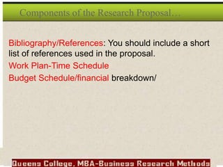 Bibliography/References: You should include a short
list of references used in the proposal.
Work Plan-Time Schedule
Budget Schedule/financial breakdown/
Components of the Research Proposal…
 