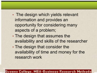 • The design which yields relevant
information and provides an
opportunity for considering many
aspects of a problem;
• The design that assumes the
availability and skills of the researcher
• The design that consider the
availability of time and money for the
research work
58
 
