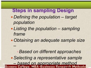 Steps in sampling Design
Defining the population – target
population
Listing the population – sampling
frame
Obtaining an adequate sample size
–
Based on different approaches
Selecting a representative sample
– based on appropriate method
80
 