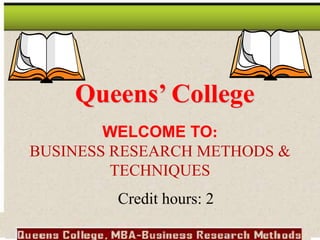 Queens’ College
WELCOME TO:
BUSINESS RESEARCH METHODS &
TECHNIQUES
Credit hours: 2
 