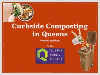 Curbside Composting
in Queens
Presented by gil lopez
For the
 
