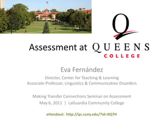 Assessment at  Eva Fernández Director, Center forTeaching& LearningAssociate Professor, Linguistics & Communication Disorders Making Transfer Connections Seminar on Assessment May 6, 2011  |  LaGuardia Community College eHandout:  http://qc.cuny.edu/?id=XQ7H 