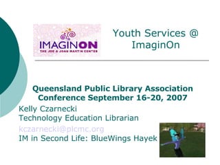 Queensland Public Library Association Conference September 16-20, 2007 Kelly Czarnecki Technology Education Librarian [email_address] IM in Second Life: BlueWings Hayek Youth Services @ ImaginOn 
