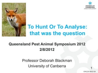 To Hunt Or To Analyse:
          that was the question
Queensland Pest Animal Symposium 2012
               2/8/2012

      Professor Deborah Blackman
         University of Canberra             1
                                    CRICOS #00212K
 