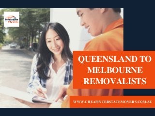 QUEENSLAND TO
MELBOURNE
REMOVALISTS
WWW.CHEAPINTERSTATEMOVERS.COM.AU
 