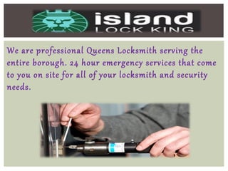 We are professional Queens Locksmith serving the
entire borough. 24 hour emergency services that come
to you on site for all of your locksmith and security
needs.
 