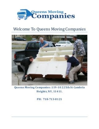 Welcome To Queens Moving Companies 
Queens Moving Companies: 119-10 225th St Cambria Heights, NY, 11411. 
PH: 718-713-8121 
 