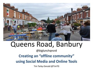 Queens Road, Banbury@biglunchqnsrd Creating an “offline community”  using Social Media and Online Tools Tim Tarby-Donald @TimTD 