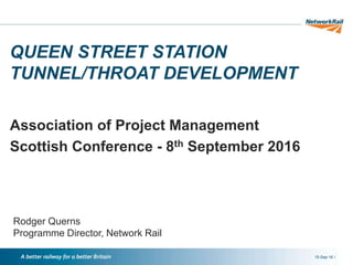 //
QUEEN STREET STATION
TUNNEL/THROAT DEVELOPMENT
Association of Project Management
Scottish Conference - 8th September 2016
15-Sep-16
Rodger Querns
Programme Director, Network Rail
 