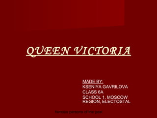 QUEEN VICTORIA
MADE BY:
KSENIYA GAVRILOVA
CLASS 6A
SCHOOL 1, MOSCOW
REGION, ELECTOSTAL
famous persons of the past

 