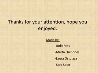 Thanks for your attention, hope you
enjoyed.
Made by:
-Judit Mas
-Marta Quiñones
-Laura Ostolaza
-Sara Soler
 