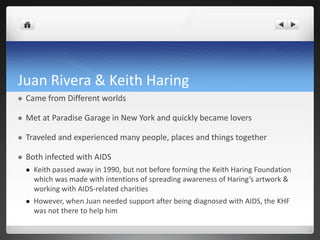 Juan Rivera & Keith Haring
 Came from Different worlds
 Met at Paradise Garage in New York and quickly became lovers
 T...