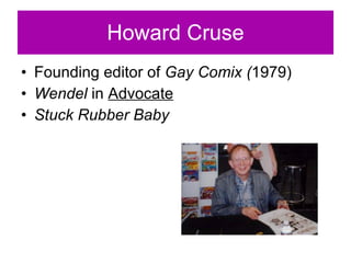 Howard Cruse Founding editor of  Gay Comix ( 1979) Wendel  in  Advocate Stuck Rubber Baby 