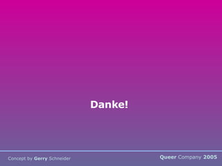Queer  Company  2005 Concept by  Gerry  Schneider Danke! 