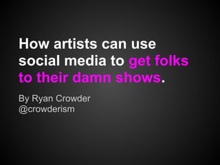 How artists can use
social media to get folks
to their damn shows.
By Ryan Crowder
@crowderism
 