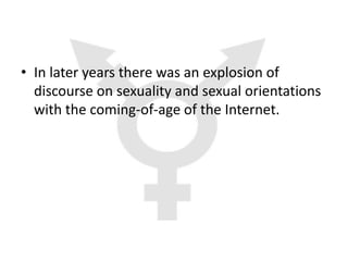 • In later years there was an explosion of
  discourse on sexuality and sexual orientations
  with the coming-of-age of the Internet.
 