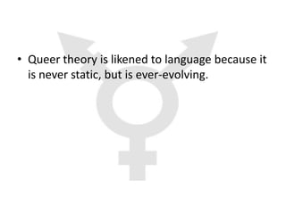 • Queer theory is likened to language because it
  is never static, but is ever-evolving.
 