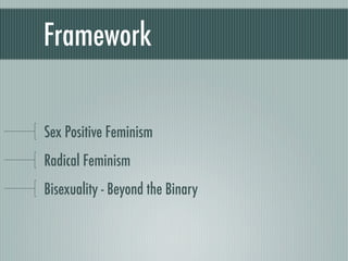 Framework


Sex Positive Feminism
Radical Feminism
Bisexuality - Beyond the Binary
 