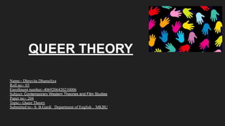 QUEER THEORY
Name:- Dhruvita Dhameliya
Roll no:- 03
Enrollment number:-4069206420210006
Subject: Contemporary Western Theories and Film Studies
Paper no:- 204
Topic:- Queer Theory
Submitted to:- S. B.Gardi Department of English , MKBU
 