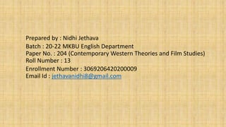 Prepared by : Nidhi Jethava
Batch : 20-22 MKBU English Department
Paper No. : 204 (Contemporary Western Theories and Film Studies)
Roll Number : 13
Enrollment Number : 3069206420200009
Email Id : jethavanidhi8@gmail.com
 