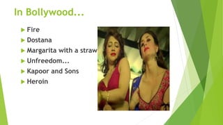 In Bollywood...
 Fire
 Dostana
 Margarita with a straw
 Unfreedom...
 Kapoor and Sons
 Heroin
 