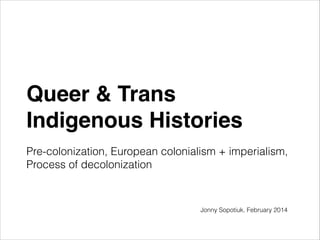 Queer & Trans  
Indigenous Histories "
 

Pre-colonization, European colonialism + imperialism,
Process of decolonization

Jonny Sopotiuk, February 2014

 