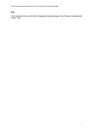 Archivos de Ciencias de la Educación, Año 8, Nº 8, 4º Época, 2014. ISSN 2346-8866
Nota
1 Ver sobre este tema mi último libro: Pedagogie de l’apprendissage, Paris, Presses Universitaires de
France, 1960.
5
 