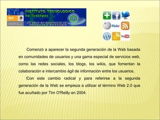 Comenzó a aparecer la segunda generación de la Web basada
en comunidades de usuarios y una gama especial de servicios web,
como las redes sociales, los blogs, los wikis, que fomentan la
colaboración e intercambio ágil de información entre los usuarios.
    ‍Con este cambio radical y para referirse a la segunda
generación de la Web se empieza a utilizar el término Web 2.0 que
fue acuñado por Tim O'Reilly en 2004.
 