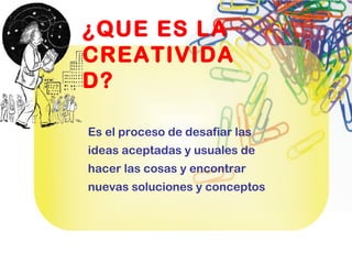 ¿QUE ES LA
CREATIVIDA
D?
Es el proceso de desafiar las
ideas aceptadas y usuales de
hacer las cosas y encontrar
nuevas soluciones y conceptos
 