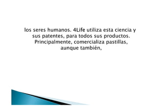 los seres humanos. 4Life utiliza esta ciencia y
   sus patentes, para todos sus productos.
     Principalmente, comercializa pastillas,
               aunque también,
 