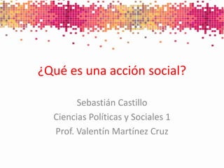 ¿Qué es una acción social?
Sebastián Castillo
Ciencias Políticas y Sociales 1
Prof. Valentín Martínez Cruz
 
