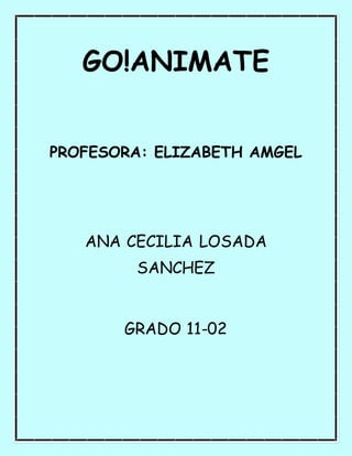 GO!ANIMATE 
PROFESORA: ELIZABETH AMGEL 
ANA CECILIA LOSADA 
SANCHEZ 
GRADO 11-02 
 