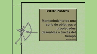 SUSTENTABILIDAD
Mantenimiento de una
serie de objetivos o
propiedades
deseables a través del
tiempo
Masera / Astier
 