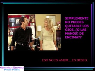 SIMPLEMENTE NO PUEDES QUITARLE LOS OJOS..(O LAS MANOS) DE ENCIMA?? ESO NO ES AMOR.....ES DESEO. 
