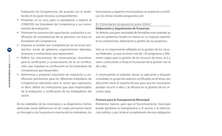 Evaluación de Competencias, de acuerdo con lo estab-        funcionarios y expertos municipalistas se empiecen a certifi-
                                       lecido en las guías técnicas correspondientes.              car; los temas iniciales propuestos son:
                                  •	   Presentar, en su caso, para su aprobación y registro al
                                       CONOCER, los Estándares de Competencia y sus instru-        III. Estándares propuestos para ANAC
                                       mentos de evaluación.                                       Elaboración y Seguimiento de Proyectos
                                  •	   Promover los procesos de capacitación, evaluación y cer-    Se detecta una gran necesidad de formalizar este estándar ya
                                       tificación de competencias de las personas con base en      que los gobiernos locales no tienen en su mayoría expertos
                                       Estándares de Competencia.                                  en la comprensión, elaboración y gestión de sus proyectos.
                                  •	   Impulsar la Gestión por Competencias en el sector pro-
30                                     ductivo, social, de gobierno, organizaciones laborales,     Esto se ve mayormente reflejado en la gestión de los recur-
                                       empresas e instituciones que representen.                   sos federales, ya que al existir más de 120 programas y dife-
PLAN ESTRATÉGICO ANAC 2011-2013




                                  •	   Definir los mecanismos de consecuencias (incentivos         rentes reglas para la gestión de los recursos de estos, el ir y
                                       para la certificación y consecuencias de la no certifica-   venir, correcciones o hasta la frustración de la gestión son el
                                       ción) que impulsen la certificación en los Estándares de    día a día.
                                       Competencia que desarrollen.
                                  •	   Determinar y proponer soluciones de evaluación y cer-       Ir construyendo el estándar, lanzar su aplicación y después
                                       tificación pertinentes para los diferentes Estándares de    consolidar un grupo de expertos certificados en el tema, nos
                                       Competencia relevantes para el sector que representa,       dará entre otros el soporte técnico para que los municipios
                                       es decir, definir las instituciones que sean responsables   puedan recurrir a ellos y la eficacia en la gestión de los re-
                                       de la evaluación y certificación de los trabajadores del    cursos suba.
                                       sector.
                                                                                                   Proceso para la Transparencia Municipal
                                  De las realidades de los municipios y su diagnóstico, hemos      Elementos básicos para que el funcionamiento municipal
                                  detectado varias deficiencias en las cuales pensamos hacer       pueda gestionar la transparencia y el acceso a la informa-
                                  un hincapié y con la puesta en marcha de los estándares, los     ción pública, y por ende el cumplimiento de esta obligación
 