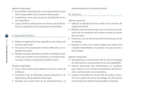 Agenda a largo plazo                                              profesionalización en el ámbito policial.
                                  •	 Incrementar la participación y el involucramiento activo
                                     de los responsables de las Tesorerías Municipales.          III. Sistemas
                                  •	 Acreditarnos como una vía para la actualización en te-
                                     mas específicos.                                            Agenda coyuntural
                                  •	 Lograr cambios o adecuaciones en temas como la fórmu-       •	 Elaborar la agenda de temas a tratar en las sesiones de
                                     la para la asignación de las participaciones federales.        trabajo del comité.
                                                                                                 •	 Realizar reuniones bimestrales que sirvan para la actuali-
                                                                                                    zación de los integrantes del comité en temas de interés
36                                II. Seguridad Pública                                             para sus áreas.
                                                                                                 •	 Promover el uso de herramienta de la información en los
PLAN ESTRATÉGICO ANAC 2011-2013




                                  •	 Elaborar la agenda de temas específicos para tratar en la      municipios.
                                     sesiones del comité                                         •	 Impulsar el cierre de la brecha digital que existe entre
                                  •	 Ser una vía de actualización en temas referentes a la se-      ciudades desarrolladas y municipios con poco acceso a
                                     guridad municipal.                                             la tecnología.
                                  •	 Realizar reuniones periódicas donde se expongan situa-
                                     ciones que se viven en los municipios y se reciban obser-   Agenda a largo plazo
                                     vaciones en base a la experiencia vivida en otros.          •	 Homogenizar el conocimiento del uso de la tecnología
                                                                                                    de información y comunicación en las municipalidades.
                                  Agenda a largo plazo                                           •	 Generar propuestas que desemboquen en iniciativas
                                  •	 Servir como instancia para objetar el tema de control de       para mejorar el uso y acceso a herramientas de informa-
                                     confianza.                                                     ción y comunicación en los municipios.
                                  •	 Fomentar el eje de Municipio Seguro propuesto en la         •	 Lograr la consolidación como el foro de análisis y discu-
                                     Agenda de un Buen Gobierno Municipal.                          sión de la aplicación de las tecnologías de información
                                  •	 Impulsar una nueva visión de los procedimientos y la           en las tareas de la administración pública municipal.
 