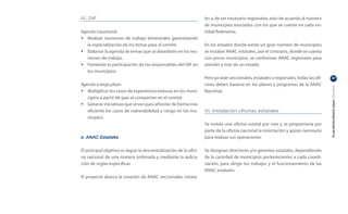 IV. DIF                                                             les y, de ser necesario regionales; esto de acuerdo al número
                                                                    de municipios asociados con los que se cuente en cada en-
Agenda coyuntural                                                   tidad federativa.
•	 Realizar reuniones de trabajo bimestrales garantizando
   la especialización de los temas para el comité.                  En los estados donde existe un gran número de municipios
•	 Elaborar la agenda de temas que se abordarán en las reu-         se instalan ANAC estatales, por el contrario, donde se cuenta
   niones de trabajo.                                               con pocos municipios, se conforman ANAC regionales para
•	 Fomentar la participación de los responsables del DIF en         atender a más de un estado.
   los municipios.
                                                                    Pero ya sean seccionales, estatales o regionales, todas las ofi-   37

Agenda a largo plazo                                                cinas deben basarse en los planes y programas de la ANAC




                                                                                                                                       PLAN ESTRATÉGICO ANAC 2011-2013
•	 Multiplicar los casos de experiencia exitosas en los muni-       Nacional.
   cipios a partir de que se compartan en el comité.
•	 Generar iniciativas que sirvan para afrontar de forma más
   eficiente los casos de vulnerabilidad y riesgo en los mu-        VI. Instalación oficinas estatales
   nicipios.
                                                                    Se instala una oficina estatal por mes y se proporciona por
                                                                    parte de la oficina nacional la orientación y apoyo necesario
e. ANAC Estatales                                                   para realizar sus operaciones.

El principal objetivo es lograr la descentralización de la ofici-   Se designan directores y/o gerentes estatales, dependiendo
na nacional de una manera ordenada y mediante la aplica-            de la cantidad de municipios pertenecientes a cada coordi-
ción de reglas especificas.                                         nación, para dirigir los trabajos y el funcionamiento de las
                                                                    ANAC estatales.
El proyecto abarca la creación de ANAC seccionales, estata-
 