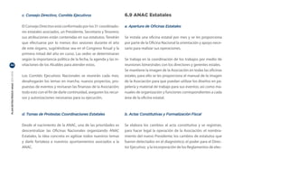 c. Consejo Directivo, Comités Ejecutivos                         6.9 ANAC Estatales

                                  El Consejo Directivo está conformado por los 31 coordinado-      a. Apertura de Oficinas Estatales
                                  res estatales asociados, un Presidente, Secretario y Tesorero;
                                  sus atribuciones están contenidas en sus estatutos. Tendrán      Se instala una oficina estatal por mes y se les proporciona
                                  que efectuarse por lo menos dos sesiones durante el año          por parte de la Oficina Nacional la orientación y apoyo nece-
                                  de este órgano, sugiriéndose sea en el Congreso Anual y la       sario para realizar sus operaciones.
                                  primera mitad del año en curso. Las sedes se determinaran
                                  según la importancia política de la fecha, la agenda y las in-   Se trabaja en la coordinación de los trabajos por medio de
42                                vitaciones de los Alcaldes para atender estos.                   reuniones bimestrales con los directores y gerentes estales.
                                                                                                   Se mantiene la imagen de la Asociación en todas las oficinas
PLAN ESTRATÉGICO ANAC 2011-2013




                                  Los Comités Ejecutivos Nacionales se reunirán cada mes,          estales, para ello se les proporciona el manual de la imagen
                                  desahogarán los temas en marcha, nuevos proyectos, pro-          de la Asociación para que puedan utilizar los diseños en pa-
                                  puestas de eventos y revisaran las finanzas de la Asociación;    pelería y material de trabajo para sus eventos; así como ma-
                                  todo esto con el fin de darle continuidad, aseguren los recur-   nuales de organización y funciones correspondientes a cada
                                  sos y autorizaciones necesarias para su ejecución.               área de la oficina estatal.



                                  d. Tomas de Protestas Coordinaciones Estatales                   b. Actas Constitutivas y Formalización Fiscal

                                  Desde el nacimiento de la ANAC, una de las prioridades es        Se elabora los cambios al acta constitutiva y se registran,
                                  descentralizar las Oficinas Nacionales organizando ANAC          para hacer legal la operación de la Asociación: el nombra-
                                  Estatales, la idea concreta es agilizar todos nuestros temas     miento del nuevo Presidente; los cambios de estatutos que
                                  y darle fortaleza a nuestros ayuntamientos asociados a la        fueron detectados en el diagnóstico; el poder para el Direc-
                                  ANAC.                                                            tor Ejecutivo; y la incorporación de los Reglamentos de elec-
 