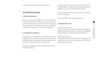 ciones y de transparencia del uso de los recursos.              Los pagos de honorarios se hacen en el esquema de hono-
                                                                rarios asimilables a salarios, donde se retiene la parte de sus
                                                                impuestos y se paga, por la Asociación el ISR al SAT.

6.10 Oficina Nacional                                           De esta manera aseguramos el pago del impuesto del ISR
                                                                que nos corresponde.
a. Nuevas Instalaciones
                                                                Se anexa el listado de personal y organigramas.
Estamos en Paseo de la Reforma No. 136, 5º Piso, Oficina B
(Torre Azul). Actualmente contamos con 2 oficinas que ya re-                                                                      43

sultan insuficientes, por lo que buscamos llegar a un acuer-    c. Regularización Fiscal




                                                                                                                                  PLAN ESTRATÉGICO ANAC 2011-2013
do con el Senado de la República para contar con espacio
suficiente y adecuado para las personas que trabajamos.         I. Cambio de Razón Social
                                                                La razón social que ahora está en función es Asociación de
                                                                Alcaldes de Acción Nacional AC y se plantea se modifique a
b. Contratación de Personal                                     Asociación Nacional de Ayuntamientos y Alcaldes A.C.

Se plantea una re-organización de la Asociación en base al      II. Nuevo Domicilio Fiscal
organigrama anexo, con el fin de darle estructura, y alcanzar   Dependiendo del cambio de oficina, como se plantea en los
los objetivos que se han planteado y lograr su permanencia,     párrafos anteriores, se hará inmediatamente el cambio de
en base a los servicios que se den a los asociados.             domicilio fiscal ante el SAT.

El esquema de pago es en base a una plantilla laboral de em-
pleados de confianza.
 