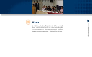 1
                                                                         7

    MISIÓN




                                                                    PLAN ESTRATÉGICO ANAC 2011-2013
    La institucionalización y fortalecimiento de las municipali-
    dades, la profesionalización de sus alcaldes asociados y fun-
    cionarios afiliados; que promueve y defiende el asociativis-
    mo y el humanismo político en la vida municipal nacional.
 