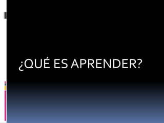 ¿QUÉ ES APRENDER?
 