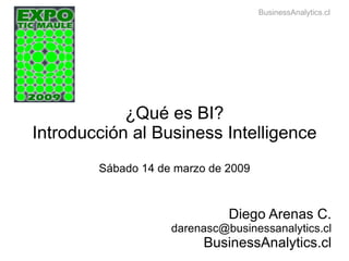 ¿Qué es BI? Introducción al Business Intelligence Sábado 14 de marzo de 2009 Diego Arenas C. [email_address] BusinessAnalytics.cl BusinessAnalytics.cl 