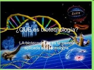 ¿QUE es biotecnología? LA biotecnología es la ciencia aplicada a la tecnología. 