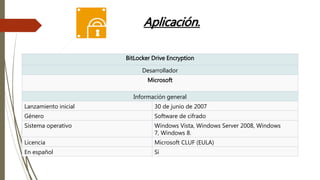 Aplicación.
BitLocker Drive Encryption
Desarrollador
Microsoft
Información general
Lanzamiento inicial 30 de junio de 2007
Género Software de cifrado
Sistema operativo Windows Vista, Windows Server 2008, Windows
7, Windows 8.
Licencia Microsoft CLUF (EULA)
En español Sí
 