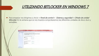 UTILIZANDO BITLOCKER EN WINDOWS 7
 Para empezar nos dirigimos a Inicio > Panel de control > Sistema y seguridad > Cifrado de unidad
BitLocker. En la ventana que se nos muestra comprobaremos las diferentes unidades de disco duro y
extraíbles.
 