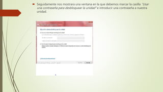  Seguidamente nos mostrara una ventana en la que debemos marcar la casilla “Usar
una contraseña para desbloquear la unidad” e introducir una contraseña a nuestra
unidad.
 
