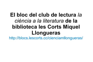 El bloc del club de lectura   la ciència a la literatura   de la biblioteca les Corts Miquel Llongueras http://blocs.lescorts.cc/cienciamllongueras/ 