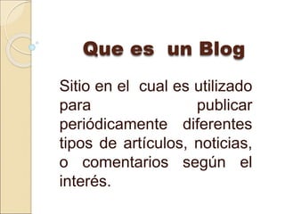 Que es un Blog
Sitio en el cual es utilizado
para publicar
periódicamente diferentes
tipos de artículos, noticias,
o comentarios según el
interés.
 